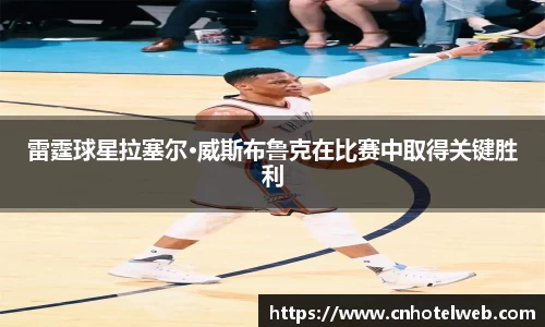 雷霆球星拉塞尔·威斯布鲁克在比赛中取得关键胜利