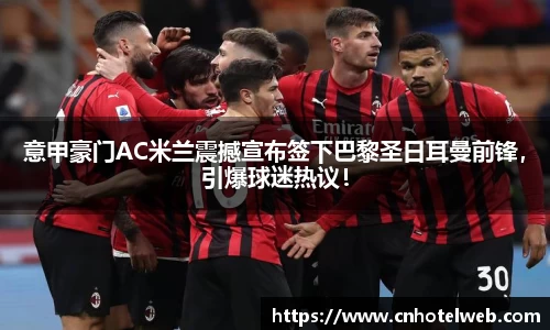 意甲豪门AC米兰震撼宣布签下巴黎圣日耳曼前锋，引爆球迷热议！