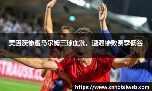 美因茨惨遭乌尔姆三球血洗，遭遇惨败赛季低谷