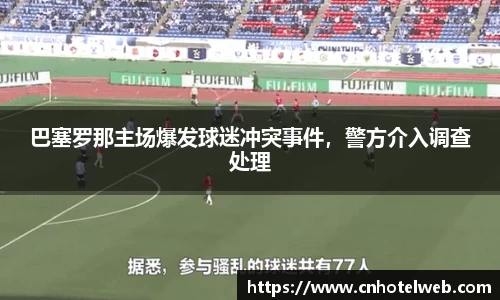 巴塞罗那主场爆发球迷冲突事件，警方介入调查处理