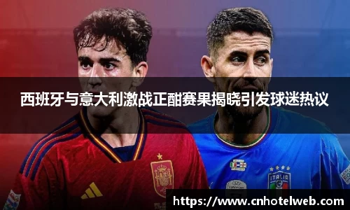 西班牙与意大利激战正酣赛果揭晓引发球迷热议