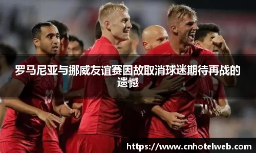 罗马尼亚与挪威友谊赛因故取消球迷期待再战的遗憾
