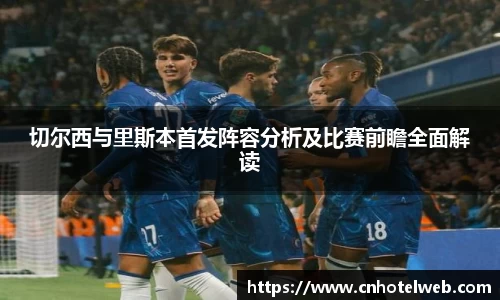 切尔西与里斯本首发阵容分析及比赛前瞻全面解读