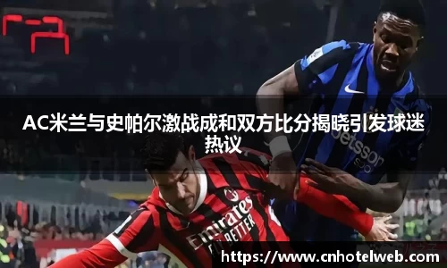 AC米兰与史帕尔激战成和双方比分揭晓引发球迷热议