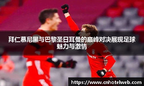 拜仁慕尼黑与巴黎圣日耳曼的巅峰对决展现足球魅力与激情